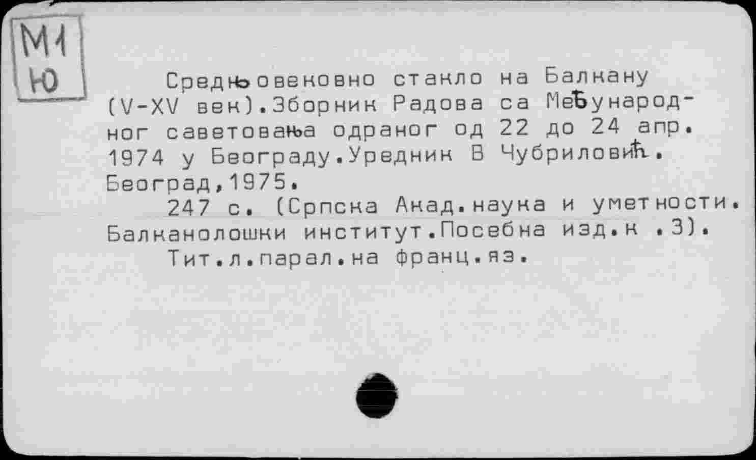 ﻿Средн=> о веко вно стакло на Балкану (V-XV век).Зборник Радова са МеЬународ-ног саветован>а одраног од 22 до 24 апр. 1974 у Београду.Уредник В Чубриловик. Београд,1975.
247 с. (Српска Акад.наука и умет но ст и. Балнанолошки институт.Посебна изд.к .3).
Тит.л.парал.на франц.яз.